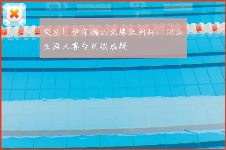 突发!伊布确认无缘欧洲杯,职业生涯大赛告别战成疑