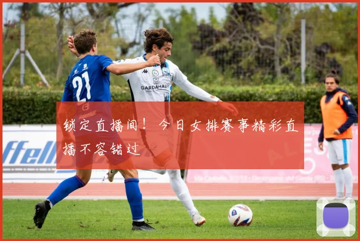 锁定直播间!今日女排赛事精彩直播不容错过